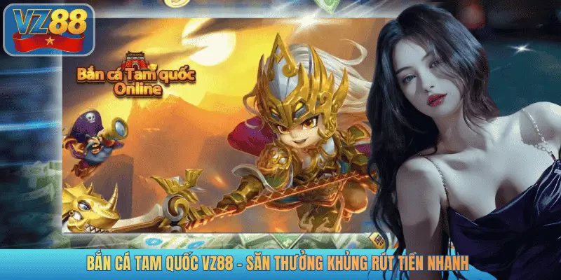 BẮN CÁ TAM QUỐC VZ88 - SĂN THƯỞNG KHỦNG RÚT TIỀN NHANH